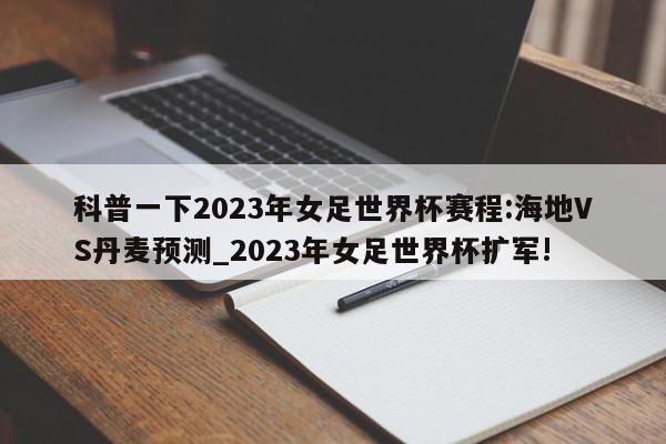 科普一下2023年女足世界杯赛程:海地VS丹麦预测_2023年女足世界杯扩军!