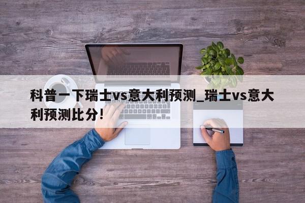 科普一下瑞士vs意大利预测_瑞士vs意大利预测比分!