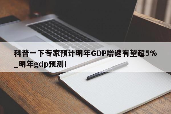 科普一下专家预计明年GDP增速有望超5%_明年gdp预测!