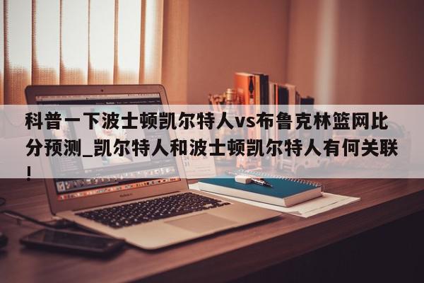 科普一下波士顿凯尔特人vs布鲁克林篮网比分预测_凯尔特人和波士顿凯尔特人有何关联!