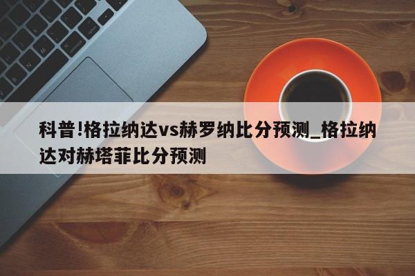 科普!格拉纳达vs赫罗纳比分预测_格拉纳达对赫塔菲比分预测