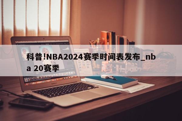 科普!NBA2024赛季时间表发布_nba 20赛季