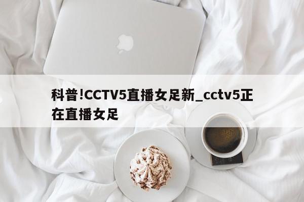 科普!CCTV5直播女足新_cctv5正在直播女足