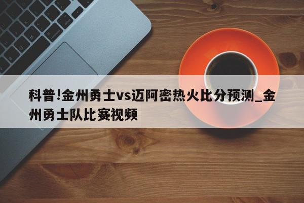 科普!金州勇士vs迈阿密热火比分预测_金州勇士队比赛视频