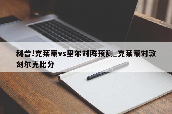 科普!克莱蒙vs里尔对阵预测_克莱蒙对敦刻尔克比分