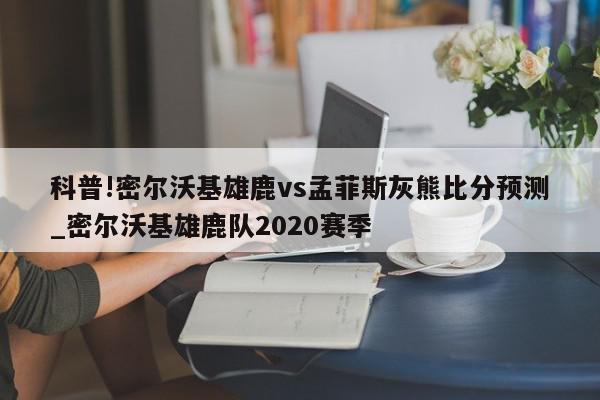 科普!密尔沃基雄鹿vs孟菲斯灰熊比分预测_密尔沃基雄鹿队2020赛季