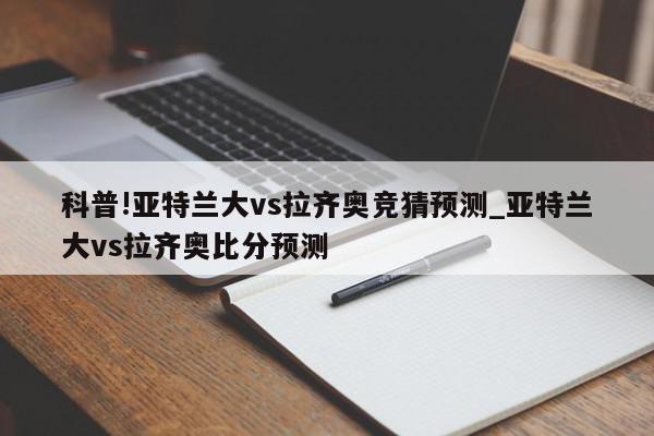 科普!亚特兰大vs拉齐奥竞猜预测_亚特兰大vs拉齐奥比分预测