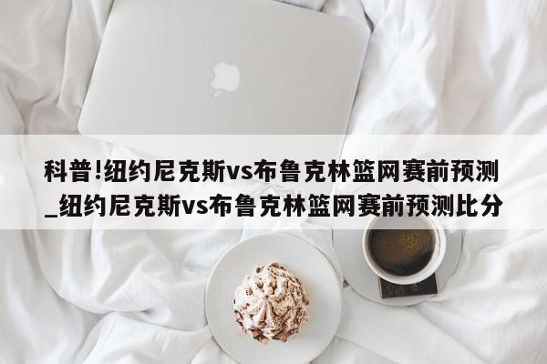 科普!纽约尼克斯vs布鲁克林篮网赛前预测_纽约尼克斯vs布鲁克林篮网赛前预测比分