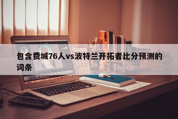 包含费城76人vs波特兰开拓者比分预测的词条