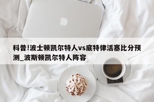 科普!波士顿凯尔特人vs底特律活塞比分预测_波斯顿凯尔特人阵容