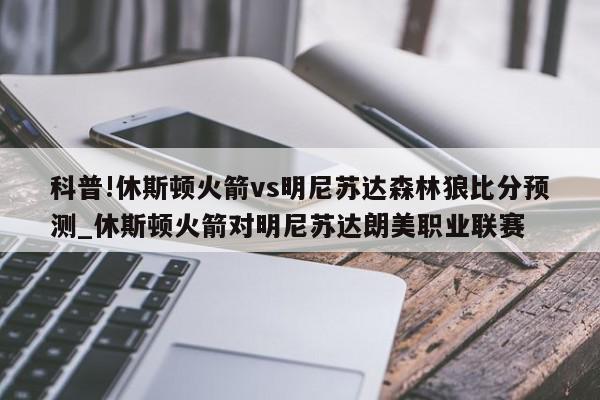 科普!休斯顿火箭vs明尼苏达森林狼比分预测_休斯顿火箭对明尼苏达朗美职业联赛