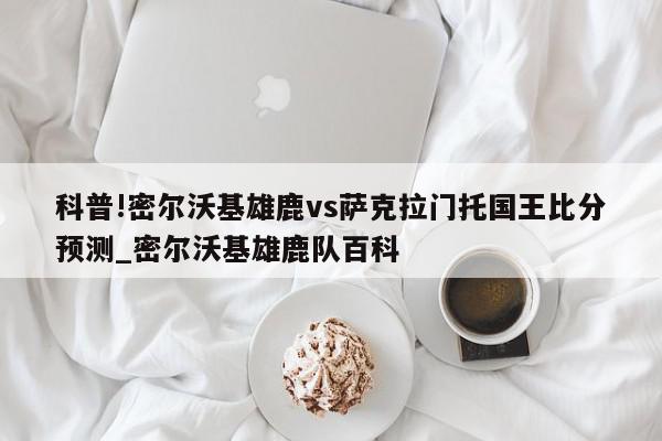 科普!密尔沃基雄鹿vs萨克拉门托国王比分预测_密尔沃基雄鹿队百科