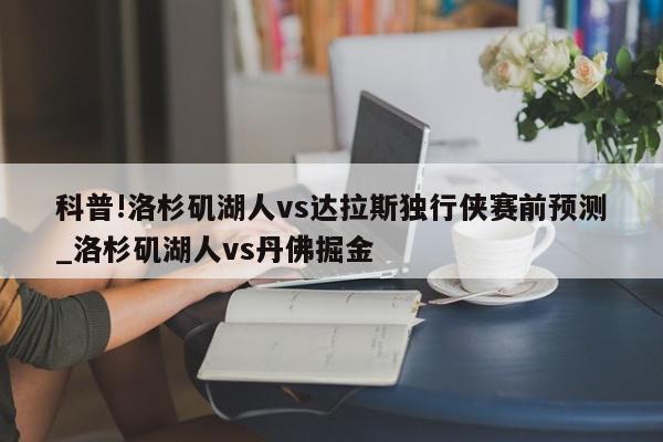 科普!洛杉矶湖人vs达拉斯独行侠赛前预测_洛杉矶湖人vs丹佛掘金