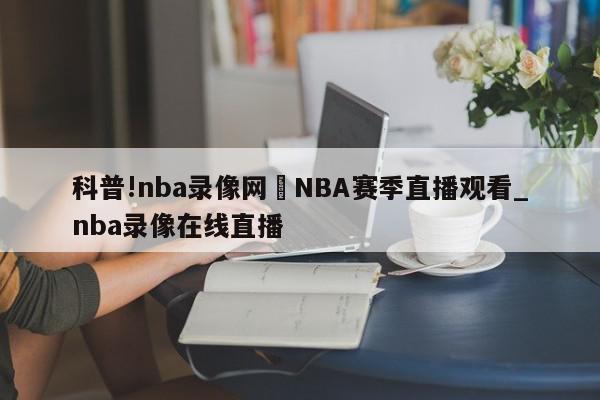 科普!nba录像网	NBA赛季直播观看_nba录像在线直播