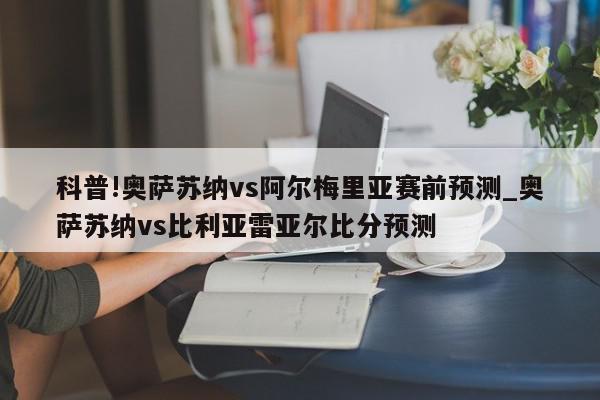 科普!奥萨苏纳vs阿尔梅里亚赛前预测_奥萨苏纳vs比利亚雷亚尔比分预测