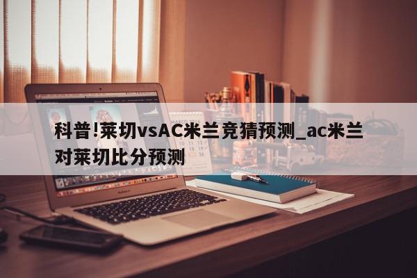 科普!莱切vsAC米兰竞猜预测_ac米兰对莱切比分预测