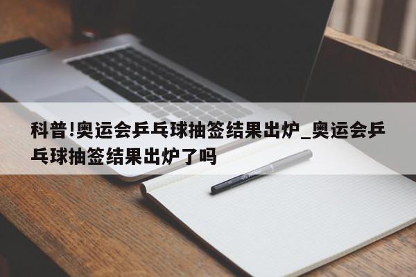 科普!奥运会乒乓球抽签结果出炉_奥运会乒乓球抽签结果出炉了吗