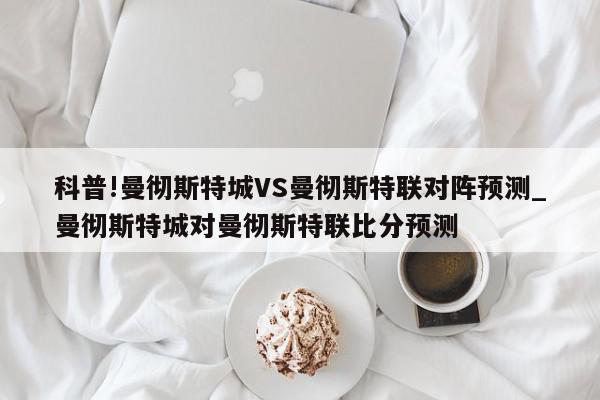 科普!曼彻斯特城VS曼彻斯特联对阵预测_曼彻斯特城对曼彻斯特联比分预测