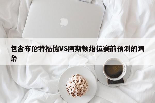 包含布伦特福德VS阿斯顿维拉赛前预测的词条