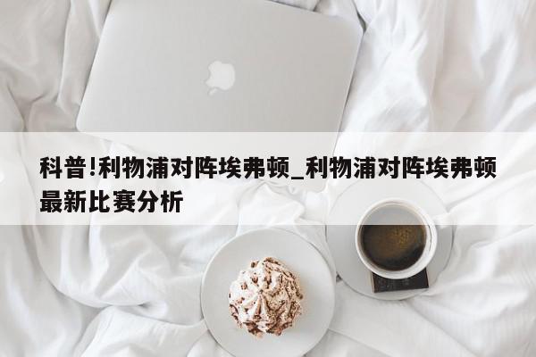 科普!利物浦对阵埃弗顿_利物浦对阵埃弗顿最新比赛分析