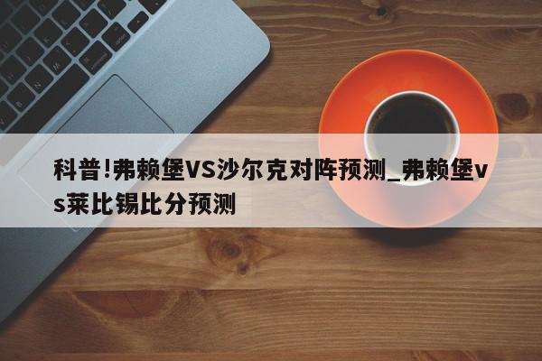 科普!弗赖堡VS沙尔克对阵预测_弗赖堡vs莱比锡比分预测