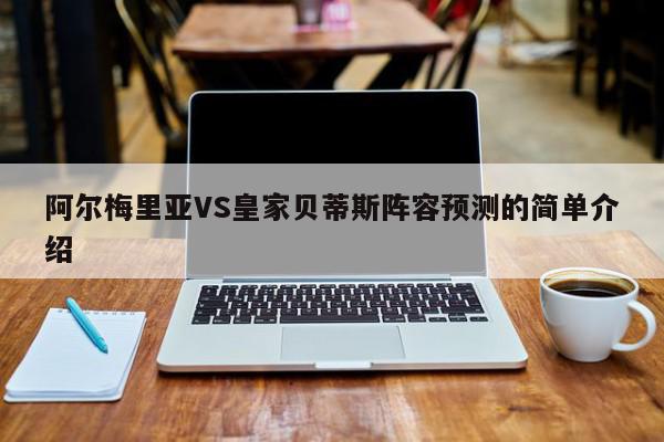 阿尔梅里亚VS皇家贝蒂斯阵容预测的简单介绍