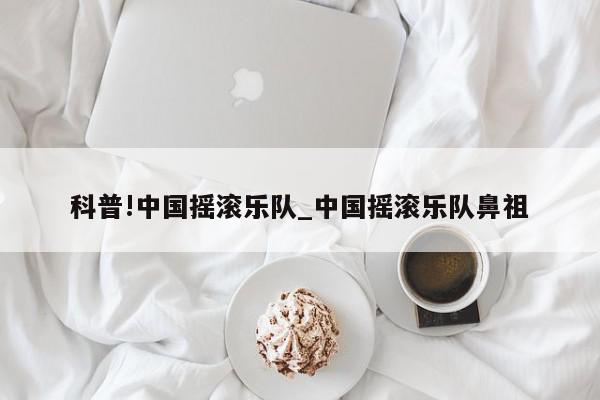 科普!中国摇滚乐队_中国摇滚乐队鼻祖