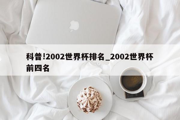 科普!2002世界杯排名_2002世界杯前四名