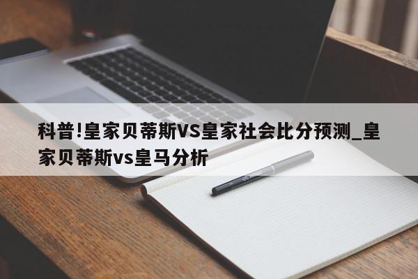 科普!皇家贝蒂斯VS皇家社会比分预测_皇家贝蒂斯vs皇马分析