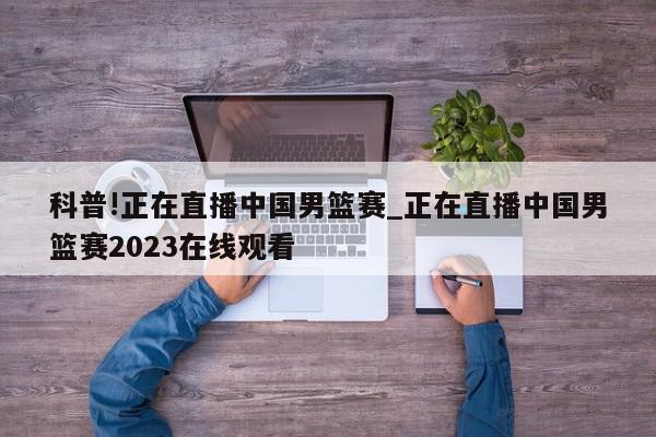 科普!正在直播中国男篮赛_正在直播中国男篮赛2023在线观看