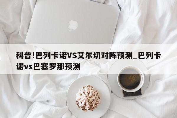 科普!巴列卡诺VS艾尔切对阵预测_巴列卡诺vs巴塞罗那预测