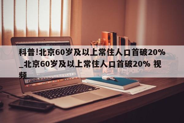 科普!北京60岁及以上常住人口首破20%_北京60岁及以上常住人口首破20% 视频