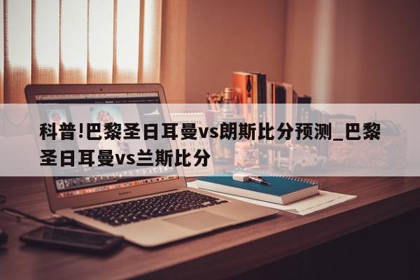 科普!巴黎圣日耳曼vs朗斯比分预测_巴黎圣日耳曼vs兰斯比分