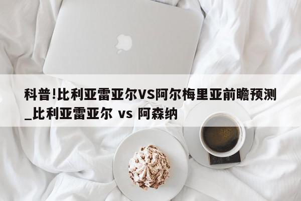 科普!比利亚雷亚尔VS阿尔梅里亚前瞻预测_比利亚雷亚尔 vs 阿森纳