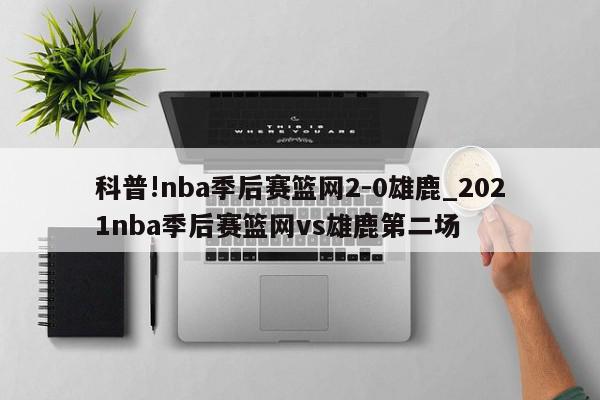 科普!nba季后赛篮网2-0雄鹿_2021nba季后赛篮网vs雄鹿第二场