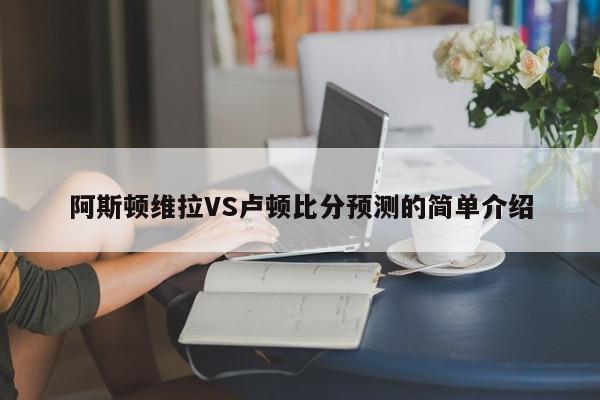 阿斯顿维拉VS卢顿比分预测的简单介绍