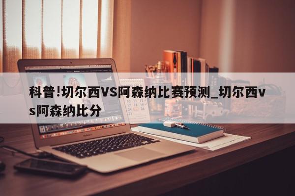 科普!切尔西VS阿森纳比赛预测_切尔西vs阿森纳比分