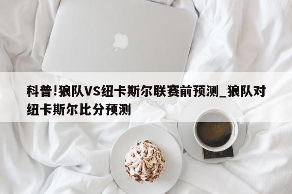 科普!狼队VS纽卡斯尔联赛前预测_狼队对纽卡斯尔比分预测