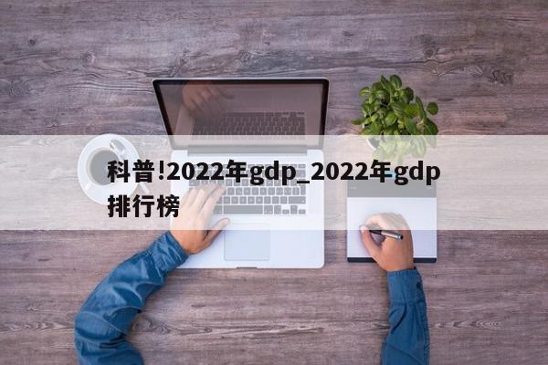 科普!2022年gdp_2022年gdp排行榜