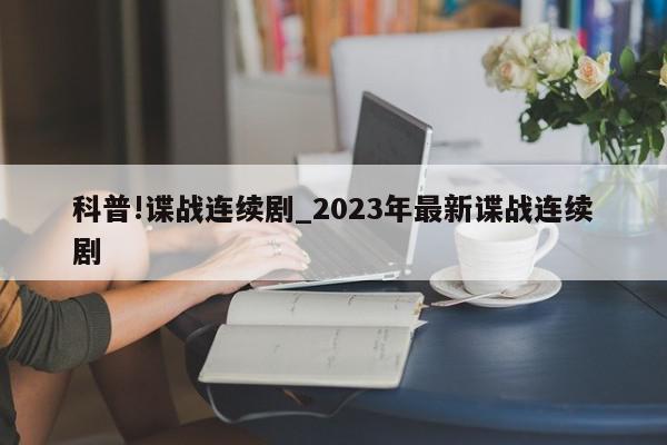 科普!谍战连续剧_2023年最新谍战连续剧