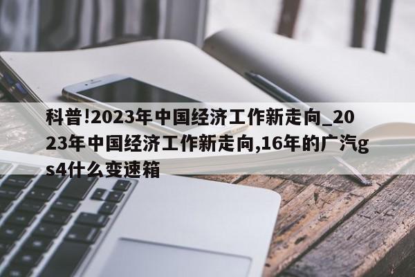 科普!2023年中国经济工作新走向_2023年中国经济工作新走向,16年的广汽gs4什么变速箱