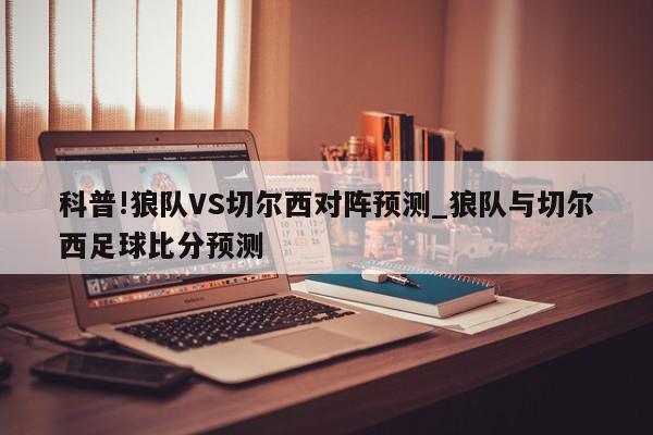 科普!狼队VS切尔西对阵预测_狼队与切尔西足球比分预测