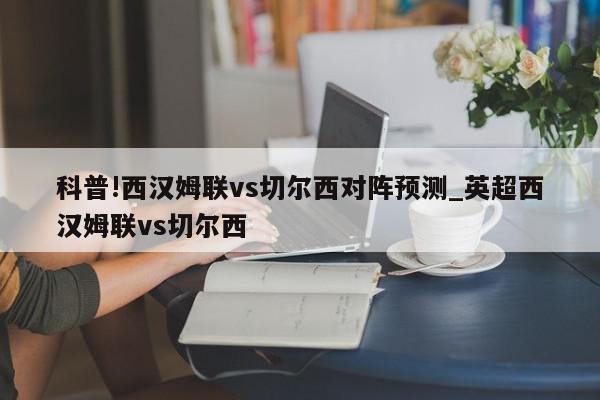 科普!西汉姆联vs切尔西对阵预测_英超西汉姆联vs切尔西