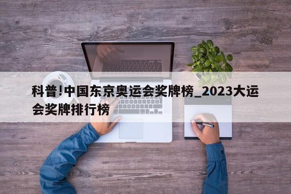 科普!中国东京奥运会奖牌榜_2023大运会奖牌排行榜