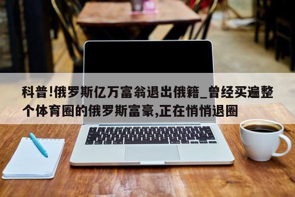 科普!俄罗斯亿万富翁退出俄籍_曾经买遍整个体育圈的俄罗斯富豪,正在悄悄退圈