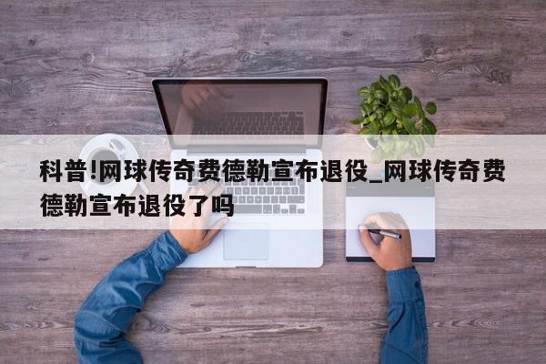 科普!网球传奇费德勒宣布退役_网球传奇费德勒宣布退役了吗