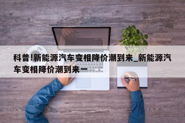 科普!新能源汽车变相降价潮到来_新能源汽车变相降价潮到来一