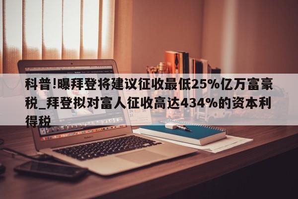 科普!曝拜登将建议征收最低25%亿万富豪税_拜登拟对富人征收高达434%的资本利得税