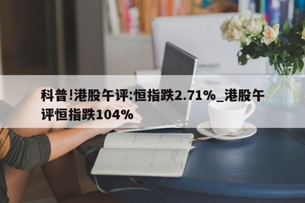 科普!港股午评:恒指跌2.71%_港股午评恒指跌104%