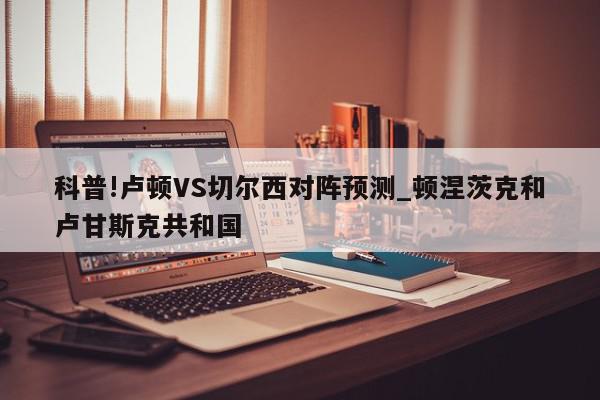 科普!卢顿VS切尔西对阵预测_顿涅茨克和卢甘斯克共和国